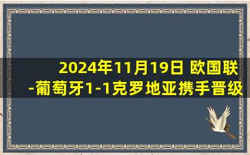 2024年11月19日 欧国联-葡萄牙1-1克罗地亚携手晋级 菲利克斯破门格瓦迪奥尔扳平